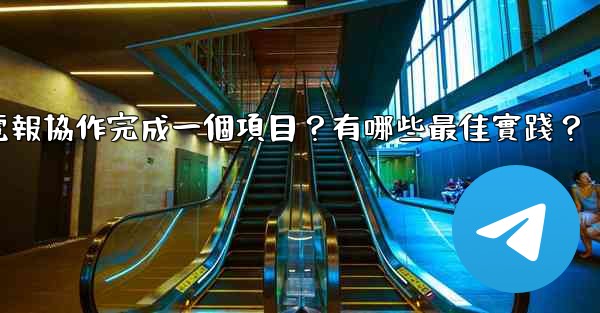 如何用電報協作完成一個項目？有哪些最佳實踐？