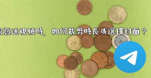電報發送視頻時，如何裁剪時長或選擇封面？