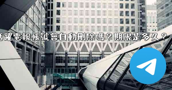 不活躍電報帳號會自動刪除嗎？期限是多久？