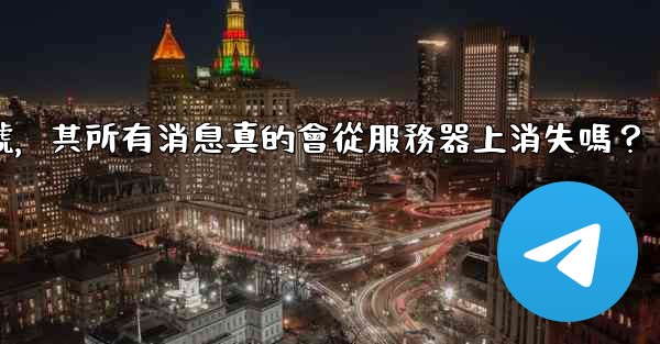 我刪除的電報帳號，其所有消息真的會從服務器上消失嗎？