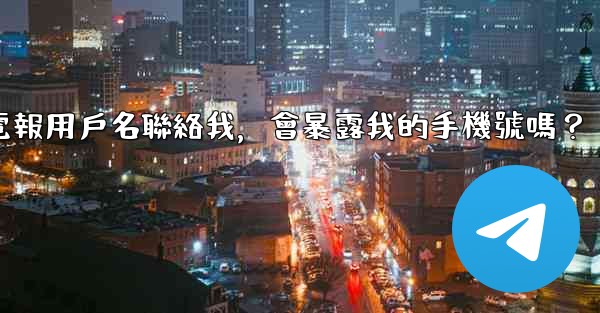 別人通過我的電報用戶名聯絡我，會暴露我的手機號嗎？