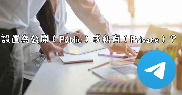 如何將電報群組設置為公開（Public）或私有（Private）？