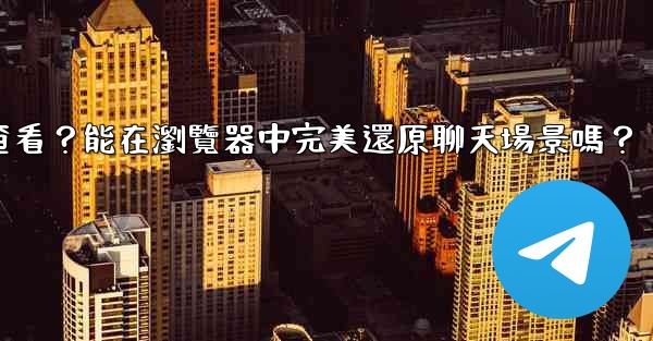 電報導出的HTML文件如何查看？能在瀏覽器中完美還原聊天場景嗎？