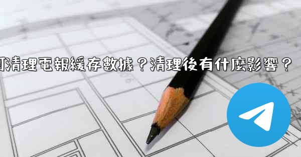 如何清理電報緩存數據？清理後有什麼影響？