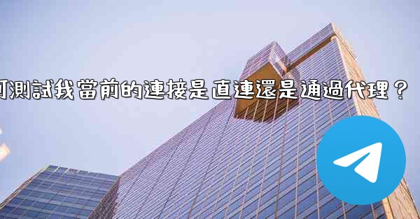 電報如何測試我當前的連接是直連還是通過代理？