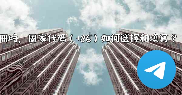 電報註冊時，國家代碼（+86）如何選擇和填寫？