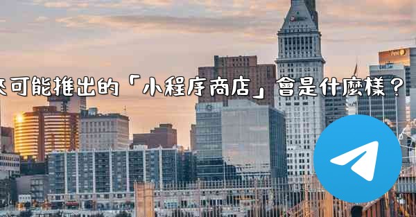 電報未來可能推出的「小程序商店」會是什麼樣？