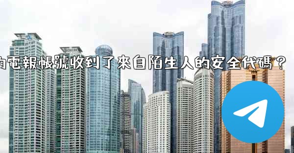為什麼我的電報帳號收到了來自陌生人的安全代碼？