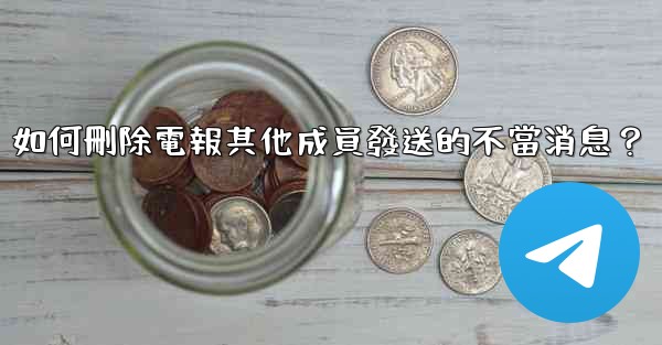 <b>如何刪除電報其他成員發送的不當消息？</b>