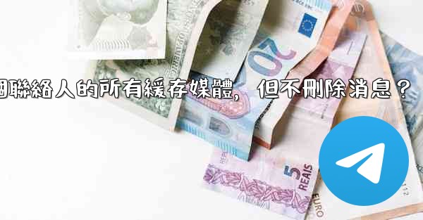 電報如何清理與某個聯絡人的所有緩存媒體，但不刪除消息？