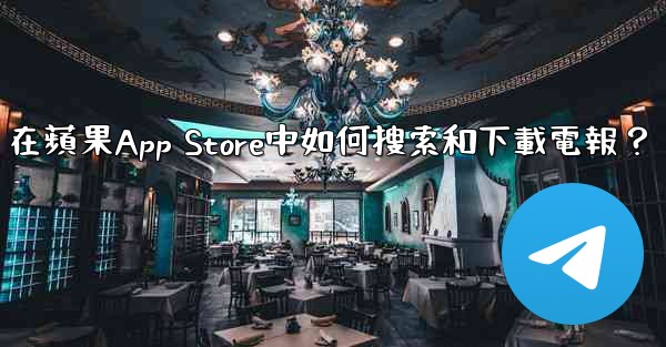 在蘋果App Store中如何搜索和下載電報？