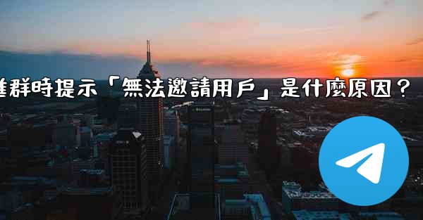 邀請電報好友進群時提示「無法邀請用戶」是什麼原因？