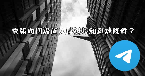電報如何設置入群鏈接和邀請條件？