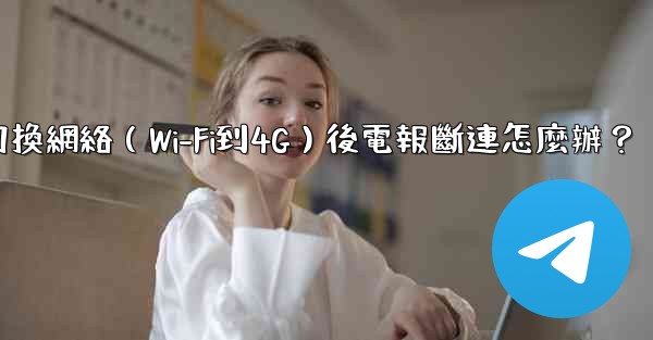 切換網絡（Wi-Fi到4G）後電報斷連怎麼辦？