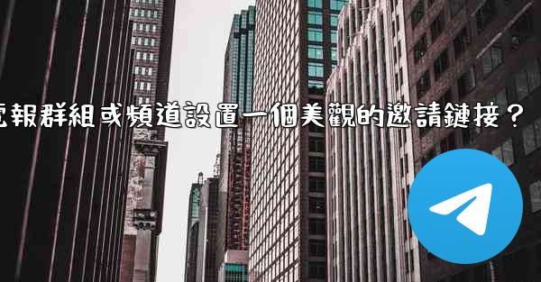 <b>如何為我的電報群組或頻道設置一個美觀的邀請鏈接？</b>