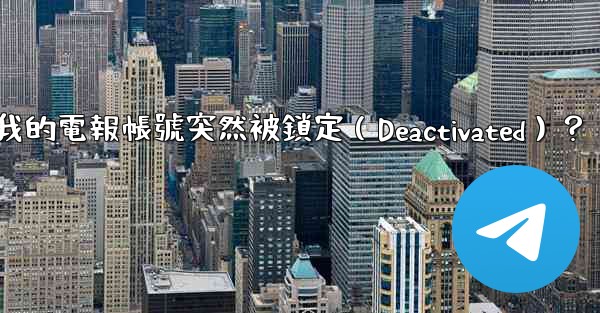 為什麼我的電報帳號突然被鎖定（Deactivated）？