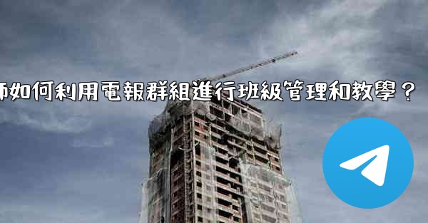 教師如何利用電報群組進行班級管理和教學？