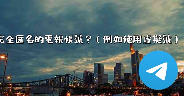 如何創建一個完全匿名的電報帳號？（例如使用虛擬號）