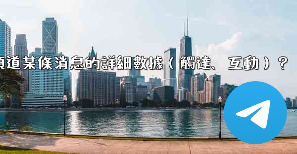 如何查看電報頻道某條消息的詳細數據（觸達、互動）？