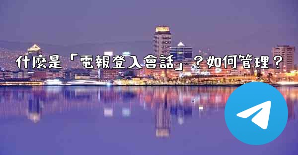 什麼是「電報登入會話」？如何管理？