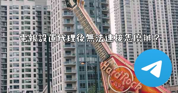 電報設置代理後無法連接怎麼辦？
