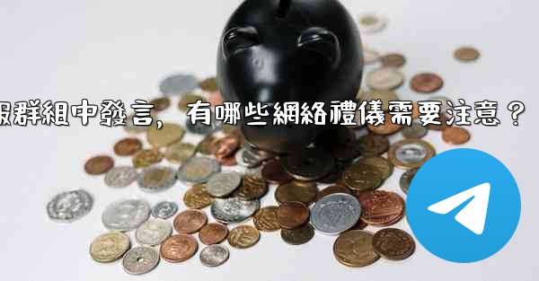 在大型電報群組中發言，有哪些網絡禮儀需要注意？