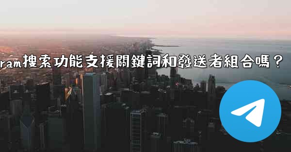 Telegram搜索功能支援關鍵詞和發送者組合嗎？