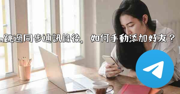 Telegram跳過同步通訊錄後，如何手動添加好友？