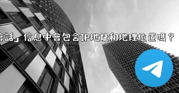 Telegram的「登入會話」信息中會包含IP地址和地理位置嗎？