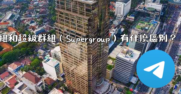 Telegram群組和超級群組（Supergroup）有什麼區別？