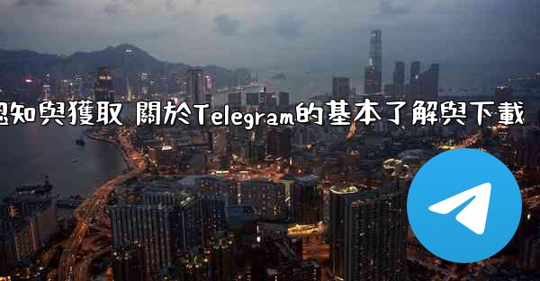 第一部分 認知與獲取 關於Telegram的基本了解與下載