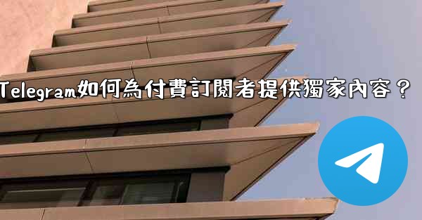 Telegram如何為付費訂閱者提供獨家內容？