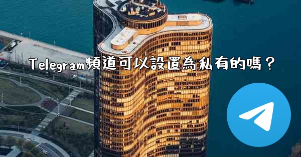 Telegram頻道可以設置為私有的嗎？