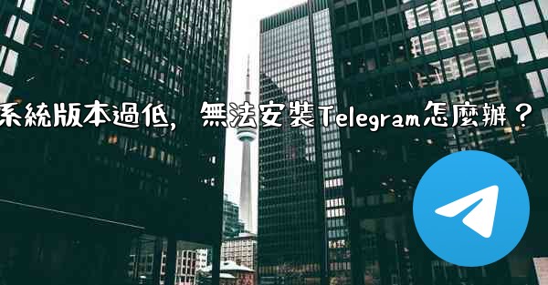 我的手機系統版本過低，無法安裝Telegram怎麼辦？