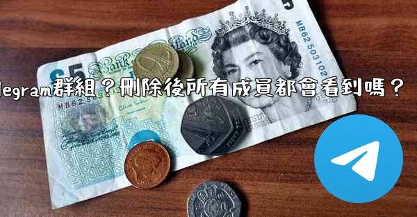如何刪除一個Telegram群組？刪除後所有成員都會看到嗎？