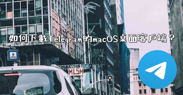 如何下載Telegram的macOS桌面客戶端？