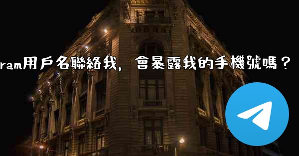 別人通過我的Telegram用戶名聯絡我，會暴露我的手機號嗎？