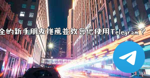 <b>如何向一個完全的新手朋友推薦並教會他使用Telegram？</b>