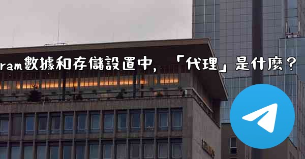 Telegram數據和存儲設置中，「代理」是什麼？