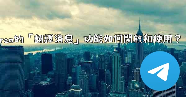 Telegram的「翻譯消息」功能如何開啟和使用？