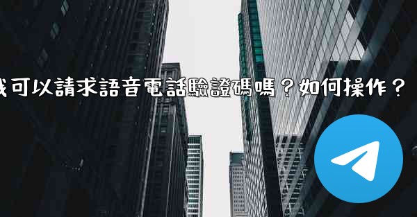 <b>Telegram我可以請求語音電話驗證碼嗎？如何操作？</b>