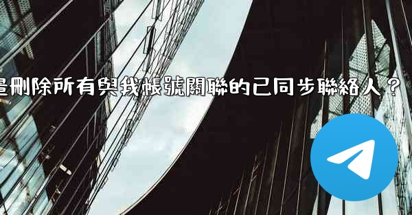 Telegram如何批量刪除所有與我帳號關聯的已同步聯絡人？