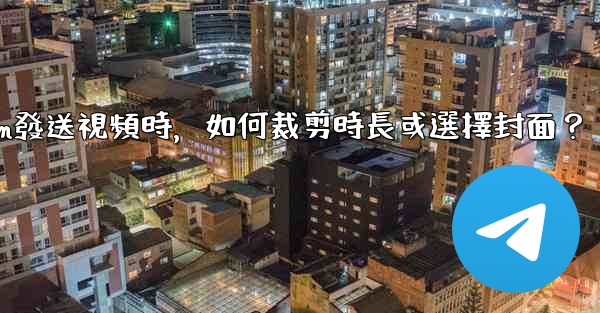 Telegram發送視頻時，如何裁剪時長或選擇封面？