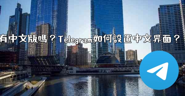 <b>Telegram有中文版嗎？Telegram如何設置中文界面？</b>