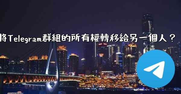 如何將Telegram群組的所有權轉移給另一個人？