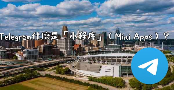 Telegram什麼是「小程序」（Mini Apps）？