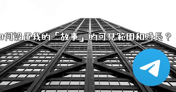 Telegram如何設置我的「故事」的可見範圍和時長？