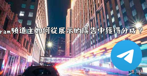 Telegram頻道主如何從展示的廣告中獲得分成？
