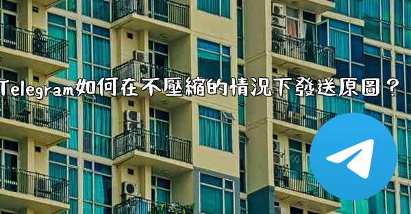 Telegram如何在不壓縮的情況下發送原圖？