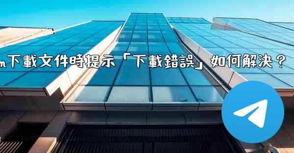 <b>Telegram下載文件時提示「下載錯誤」如何解決？</b>